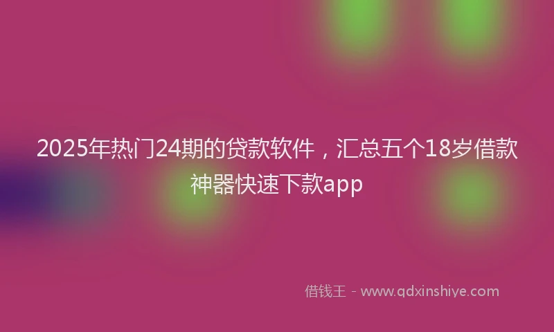 2025年热门24期的贷款软件，汇总五个18岁借款神器快速下款app