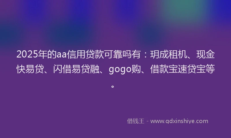 2025年的aa信用贷款可靠吗有:玥成租机、现金快易贷、闪借易贷融、gogo购、借款宝速贷宝等。