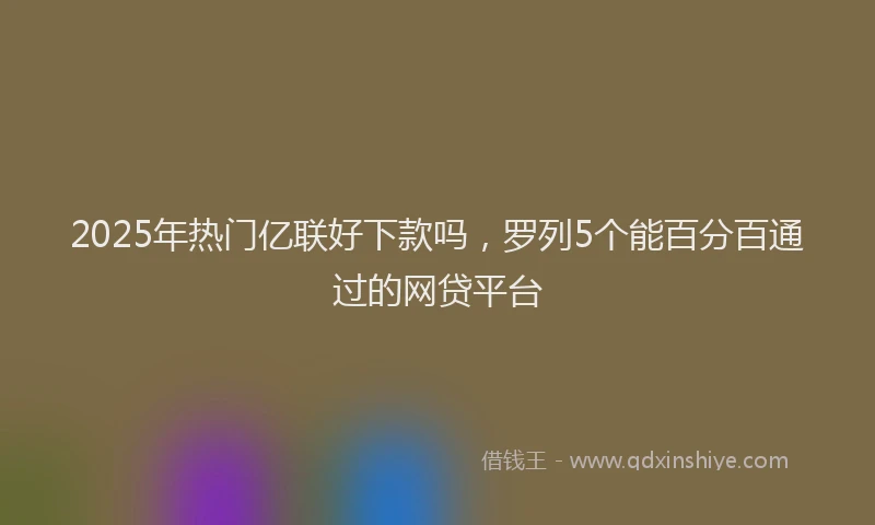 2025年热门亿联好下款吗，罗列5个能百分百通过的网贷平台