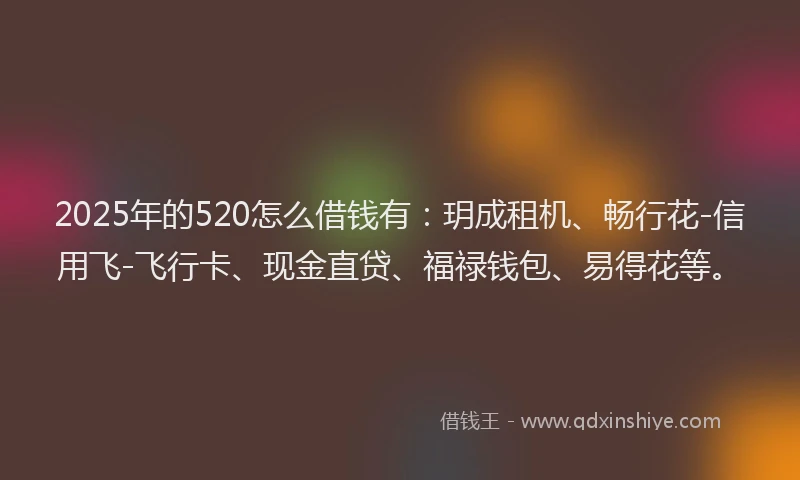 2025年的520怎么借钱有：玥成租机、畅行花-信用飞-飞行卡、现金直贷、福禄钱包、易得花等。