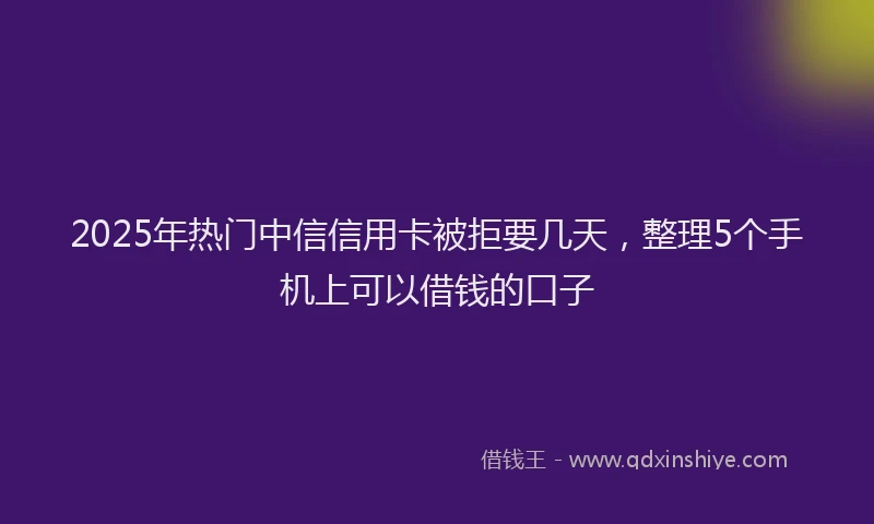 2025年热门中信信用卡被拒要几天，整理5个手机上可以借钱的口子