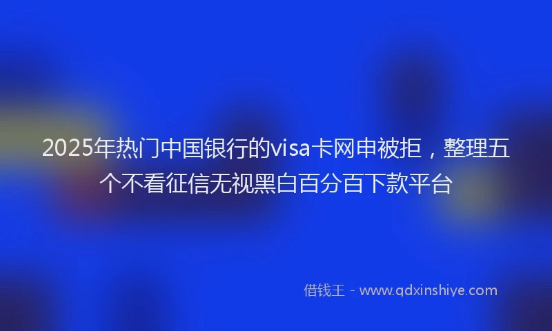 2025年热门中国银行的visa卡网申被拒，整理五个不看征信无视黑白百分百下款平台