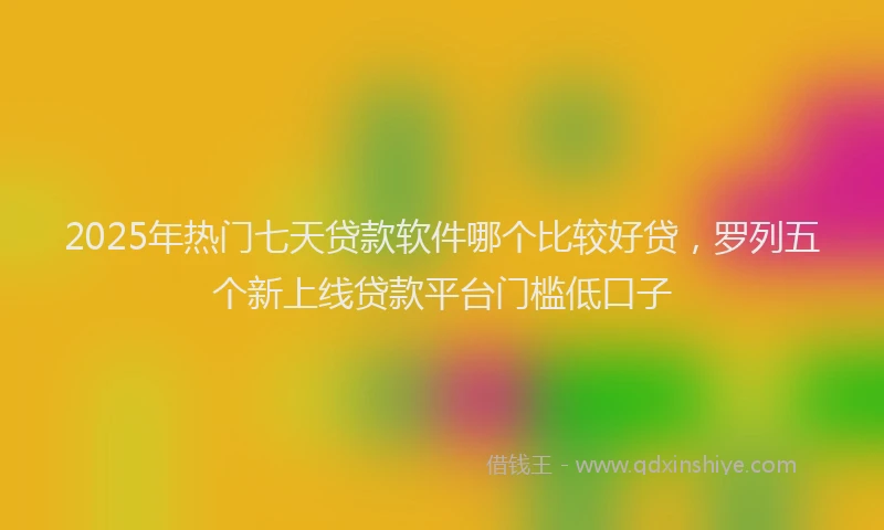 2025年热门七天贷款软件哪个比较好贷，罗列五个新上线贷款平台门槛低口子