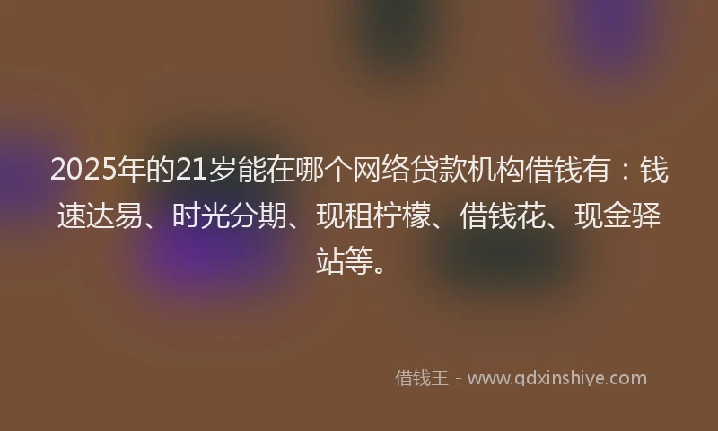 2025年的21岁能在哪个网络贷款机构借钱有：钱速达易、时光分期、现租柠檬、借钱花、现金驿站等。
