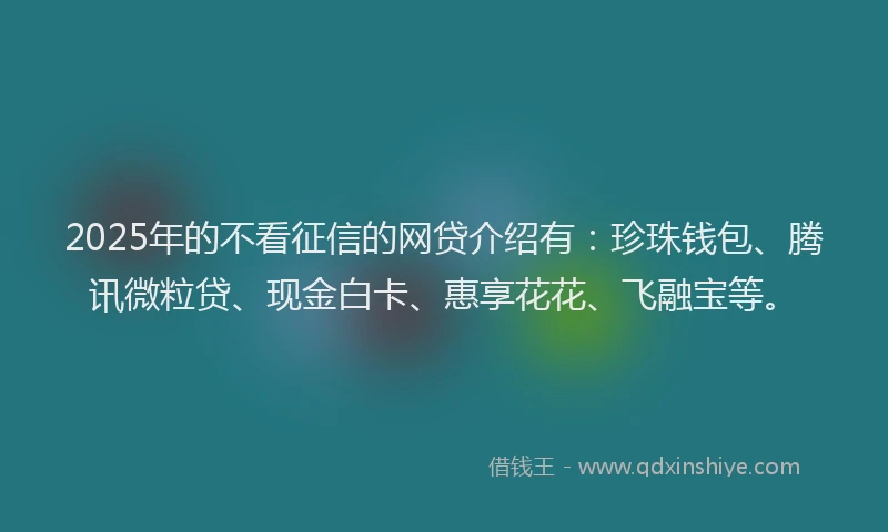 2025年的不看征信的网贷介绍有：珍珠钱包、腾讯微粒贷、现金白卡、惠享花花、飞融宝等。