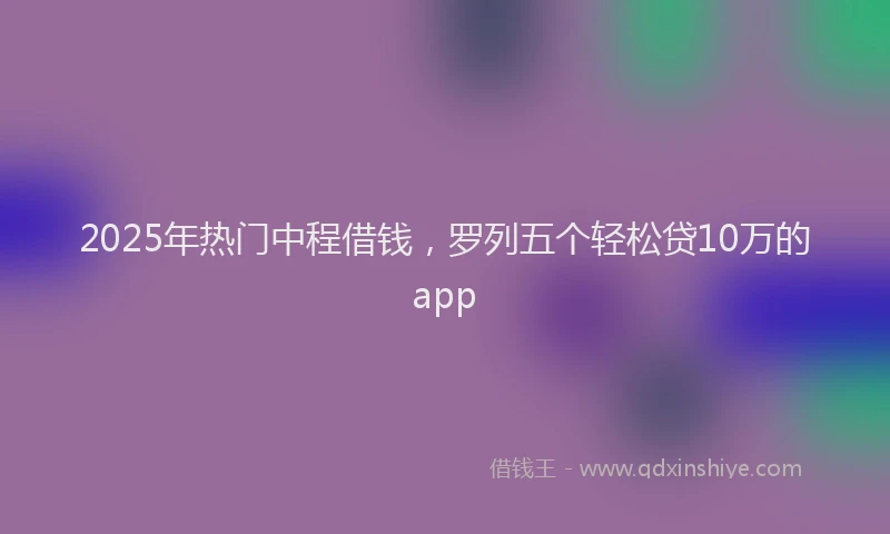 2025年热门中程借钱，罗列五个轻松贷10万的app