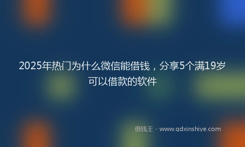 2025年热门为什么微信能借钱，分享5个满19岁可以借款的软件