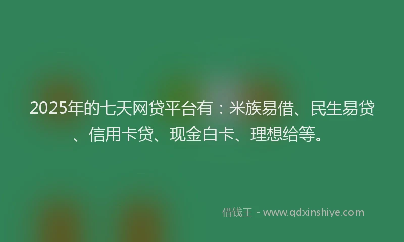 2025年的七天网贷平台有：米族易借、民生易贷、信用卡贷、现金白卡、理想给等。