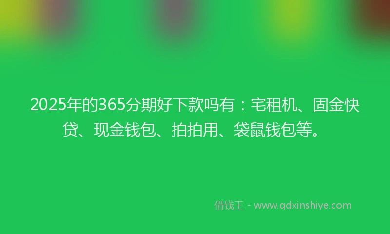 2025年的365分期好下款吗有：宅租机、固金快贷、现金钱包、拍拍用、袋鼠钱包等。