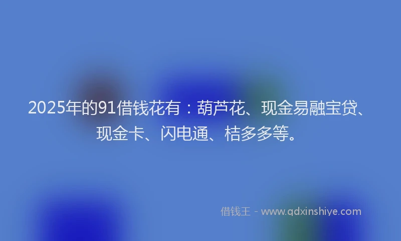 2025年的91借钱花有：葫芦花、现金易融宝贷、现金卡、闪电通、桔多多等。