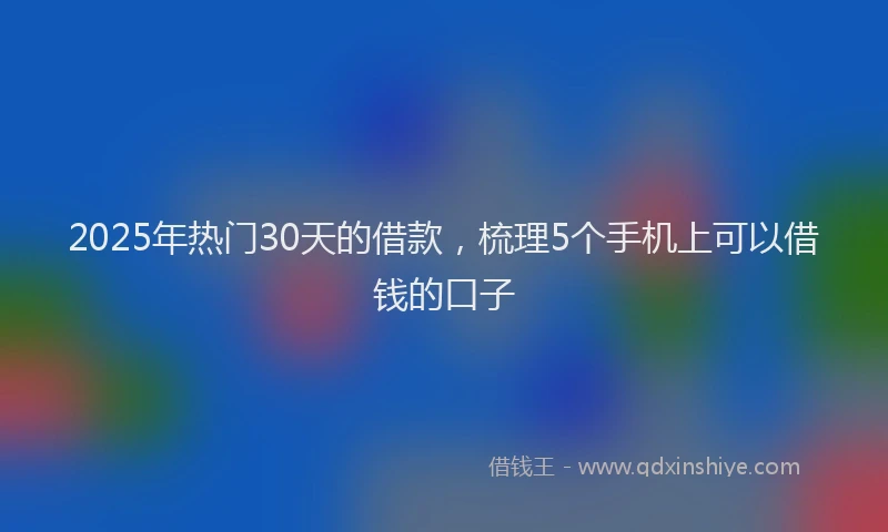 2025年热门30天的借款，梳理5个手机上可以借钱的口子