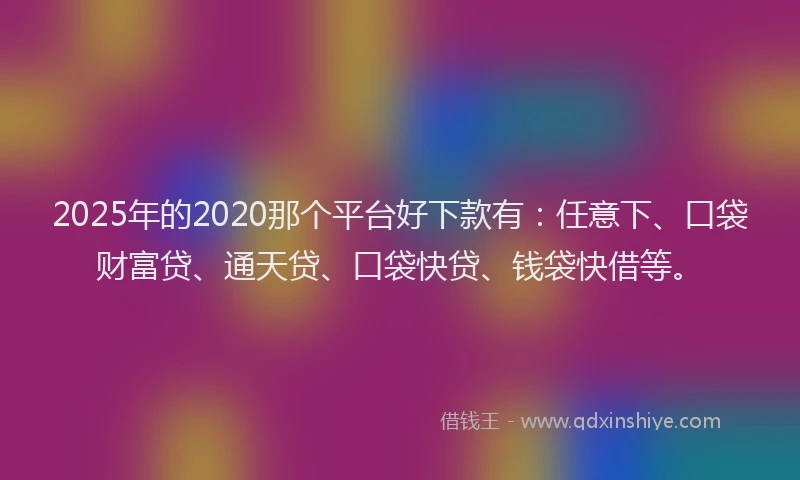 2025年的2020那个平台好下款有：任意下、口袋财富贷、通天贷、口袋快贷、钱袋快借等。