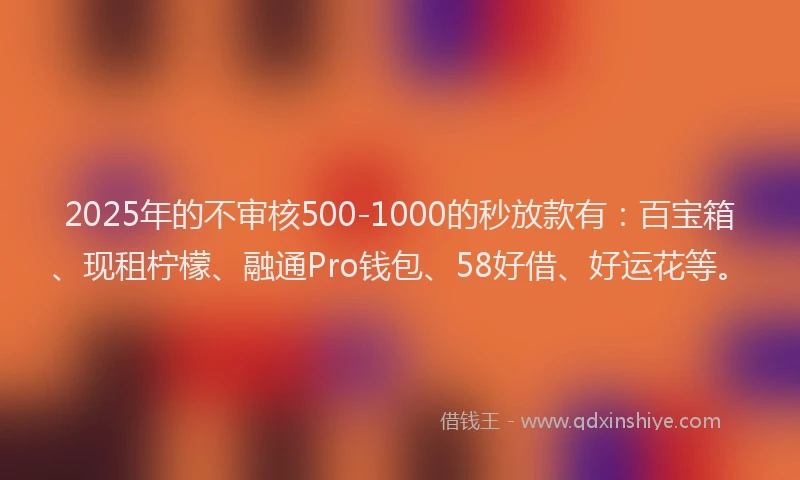 2025年的不审核500-1000的秒放款有：百宝箱、现租柠檬、融通Pro钱包、58好借、好运花等。