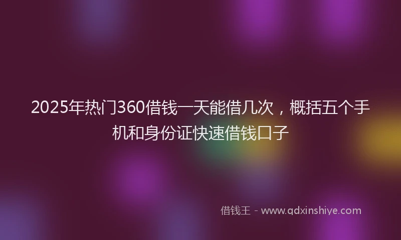 2025年热门360借钱一天能借几次，概括五个手机和身份证快速借钱口子