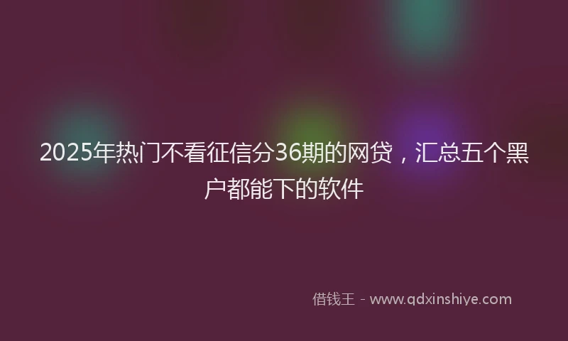 2025年热门不看征信分36期的网贷，汇总五个黑户都能下的软件