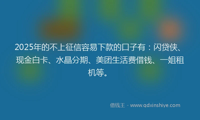 2025年的不上征信容易下款的口子有：闪贷侠、现金白卡、水晶分期、美团生活费借钱、一姐租机等。