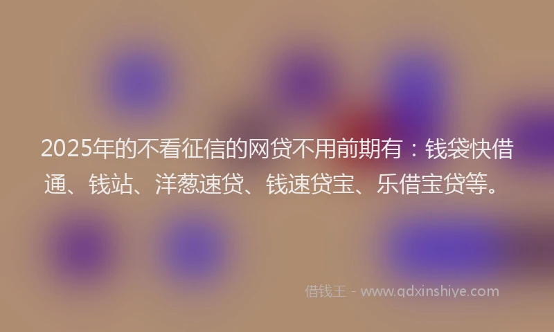 2025年的不看征信的网贷不用前期有：钱袋快借通、钱站、洋葱速贷、钱速贷宝、乐借宝贷等。