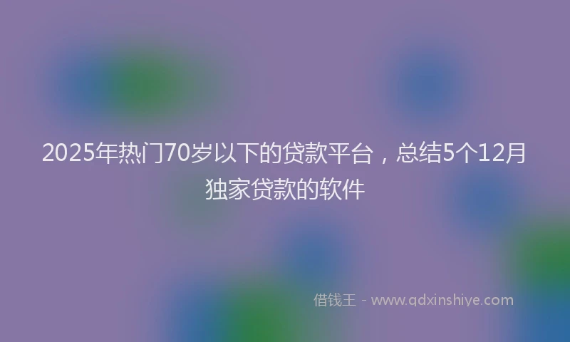 2025年热门70岁以下的贷款平台，总结5个12月独家贷款的软件