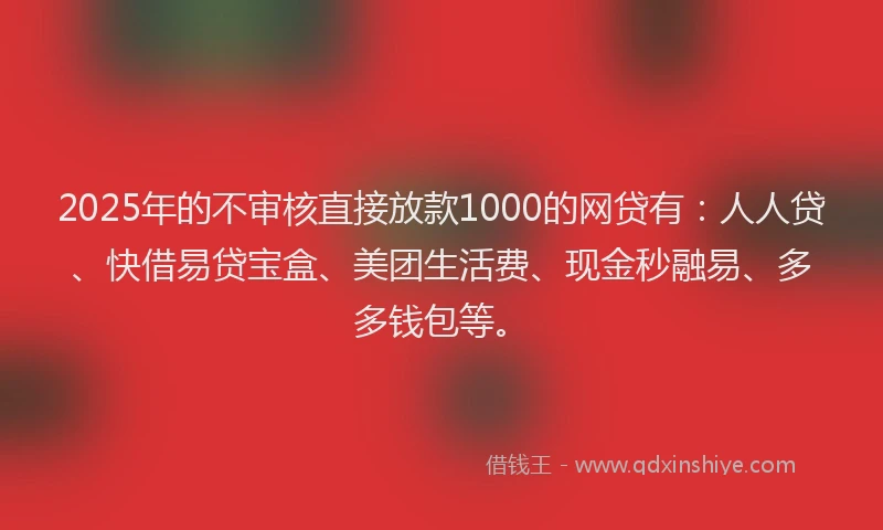 2025年的不审核直接放款1000的网贷有：人人贷、快借易贷宝盒、美团生活费、现金秒融易、多多钱包等。