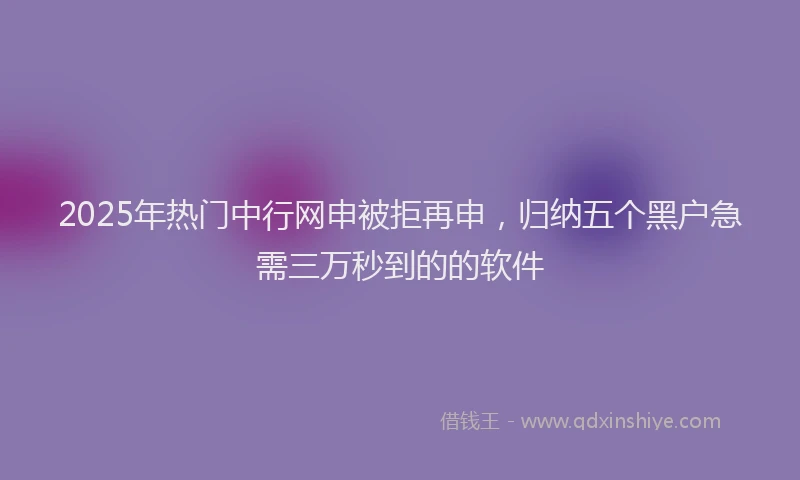 2025年热门中行网申被拒再申，归纳五个黑户急需三万秒到的的软件