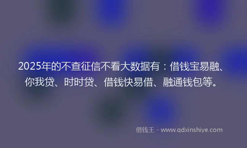 2025年的不查征信不看大数据有：借钱宝易融、你我贷、时时贷、借钱快易借、融通钱包等。