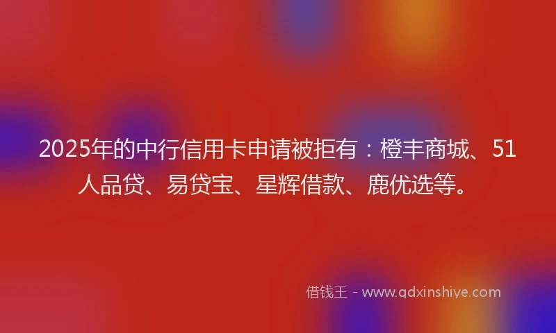 2025年的中行信用卡申请被拒有：橙丰商城、51人品贷、易贷宝、星辉借款、鹿优选等。