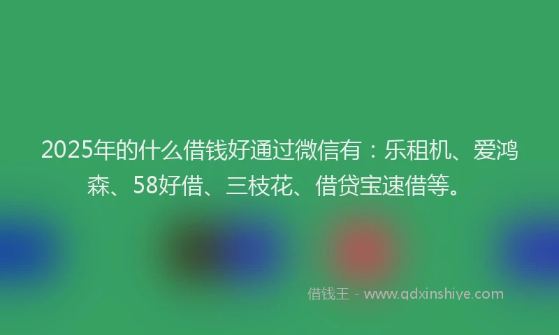 2025年的什么借钱好通过微信有：乐租机、爱鸿森、58好借、三枝花、借贷宝速借等。