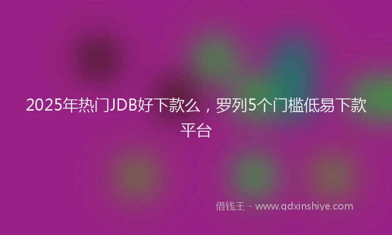 2025年热门JDB好下款么，罗列5个门槛低易下款平台