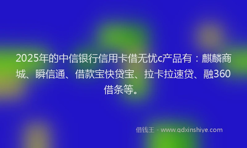 2025年的中信银行信用卡借无忧c产品有：麒麟商城、瞬信通、借款宝快贷宝、拉卡拉速贷、融360借条等。