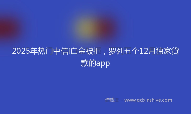 2025年热门中信i白金被拒，罗列五个12月独家贷款的app
