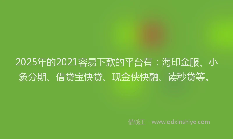 2025年的2021容易下款的平台有：海印金服、小象分期、借贷宝快贷、现金侠快融、读秒贷等。