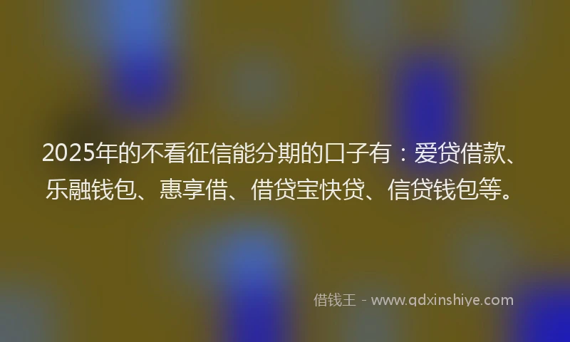 2025年的不看征信能分期的口子有：爱贷借款、乐融钱包、惠享借、借贷宝快贷、信贷钱包等。