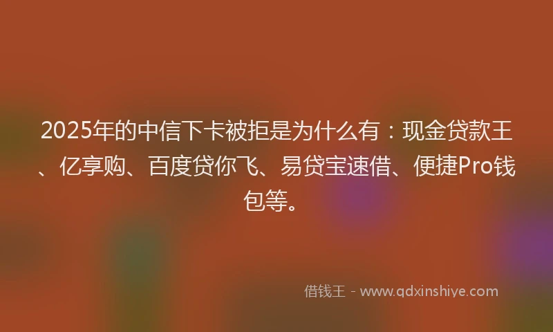 2025年的中信下卡被拒是为什么有：现金贷款王、亿享购、百度贷你飞、易贷宝速借、便捷Pro钱包等。