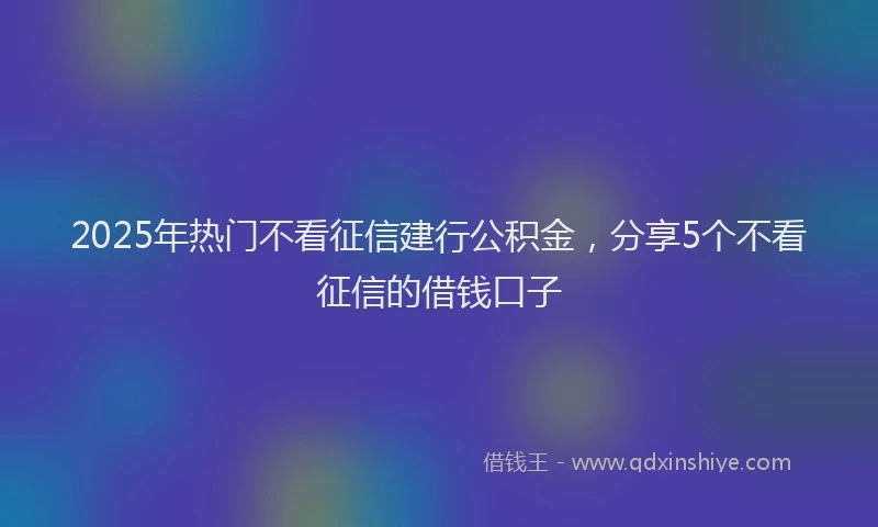 2025年热门不看征信建行公积金，分享5个不看征信的借钱口子