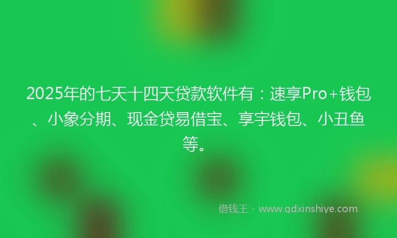 2025年的七天十四天贷款软件有：速享Pro+钱包、小象分期、现金贷易借宝、享宇钱包、小丑鱼等。