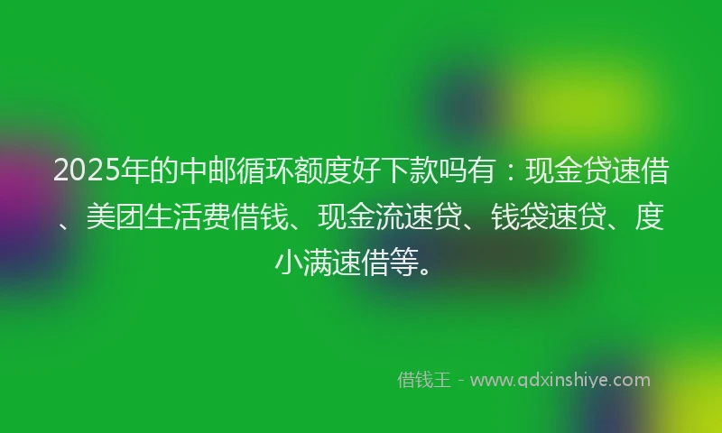 2025年的中邮循环额度好下款吗有：现金贷速借、美团生活费借钱、现金流速贷、钱袋速贷、度小满速借等。