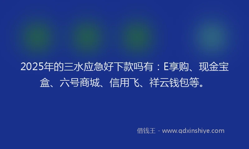 2025年的三水应急好下款吗有：E享购、现金宝盒、六号商城、信用飞、祥云钱包等。
