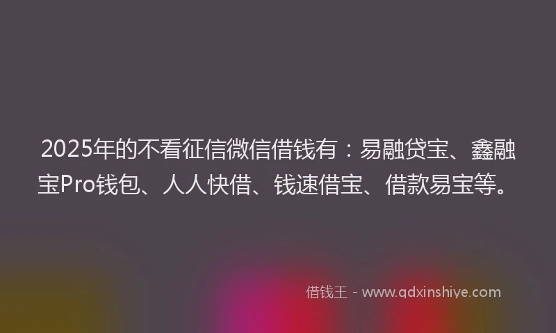 2025年的不看征信微信借钱有：易融贷宝、鑫融宝Pro钱包、人人快借、钱速借宝、借款易宝等。