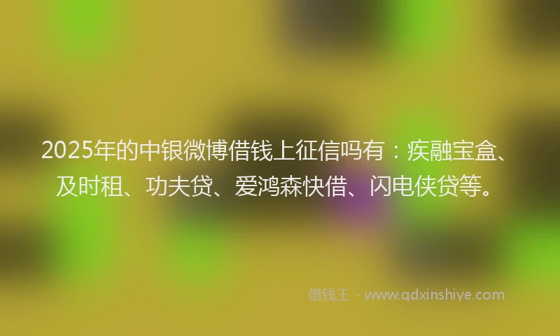 2025年的中银微博借钱上征信吗有：疾融宝盒、及时租、功夫贷、爱鸿森快借、闪电侠贷等。