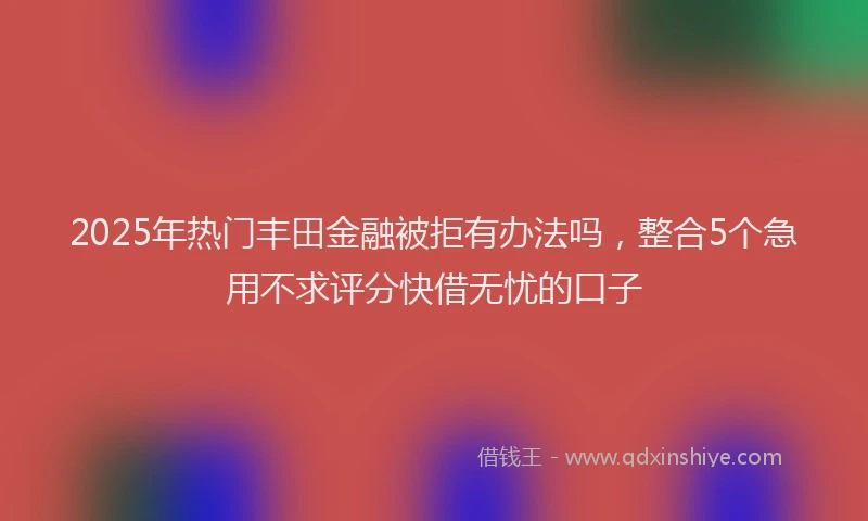 2025年热门丰田金融被拒有办法吗，整合5个急用不求评分快借无忧的口子