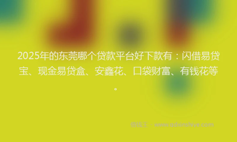 2025年的东莞哪个贷款平台好下款有：闪借易贷宝、现金易贷盒、安鑫花、口袋财富、有钱花等。
