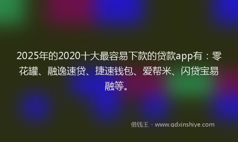 2025年的2020十大最容易下款的贷款app有：零花罐、融逸速贷、捷速钱包、爱帮米、闪贷宝易融等。