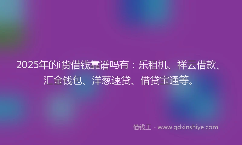 2025年的i货借钱靠谱吗有：乐租机、祥云借款、汇金钱包、洋葱速贷、借贷宝通等。