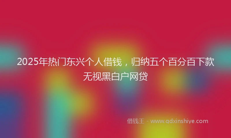 2025年热门东兴个人借钱，归纳五个百分百下款无视黑白户网贷