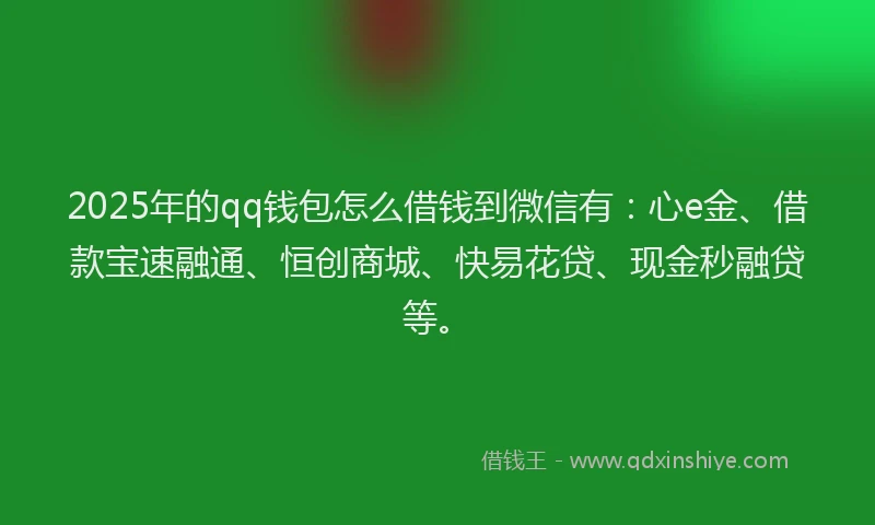 2025年的qq钱包怎么借钱到微信有：心e金、借款宝速融通、恒创商城、快易花贷、现金秒融贷等。