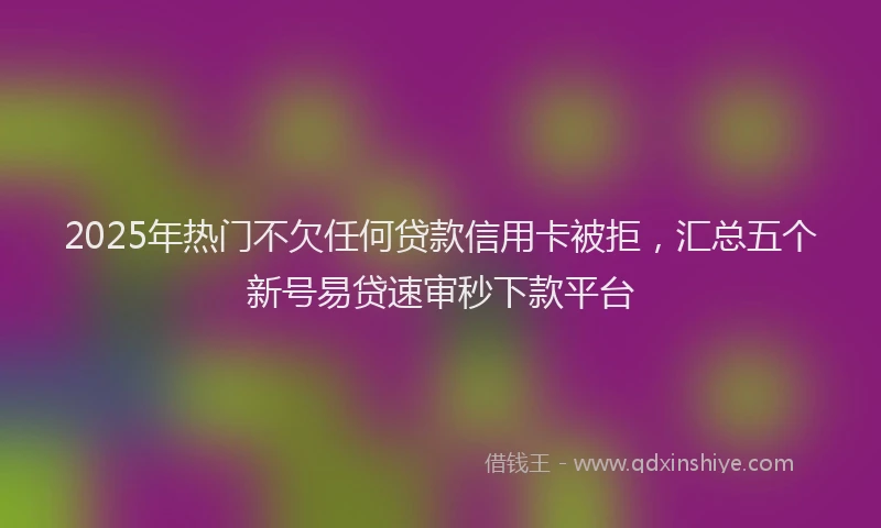 2025年热门不欠任何贷款信用卡被拒，汇总五个新号易贷速审秒下款平台