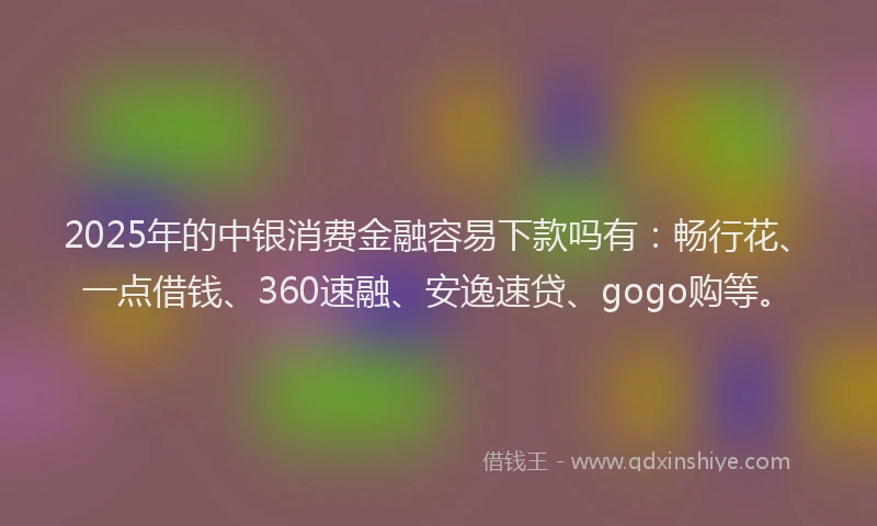 2025年的中银消费金融容易下款吗有：畅行花、一点借钱、360速融、安逸速贷、gogo购等。