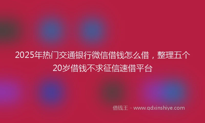 2025年热门交通银行微信借钱怎么借，整理五个20岁借钱不求征信速借平台