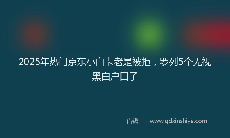 2025年热门京东小白卡老是被拒，罗列5个无视黑白户口子