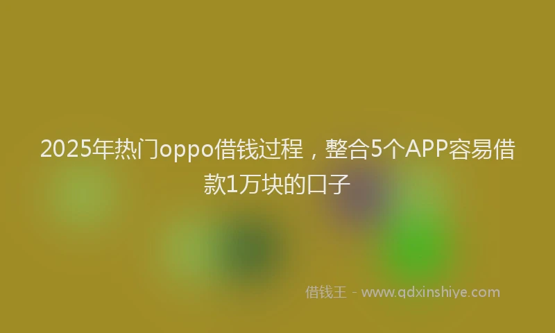 2025年热门oppo借钱过程，整合5个APP容易借款1万块的口子